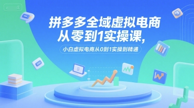 拼多多全域虚拟电商从零到1实操课，小白虚拟电商从0到1实操到精通-卓别林资源社
