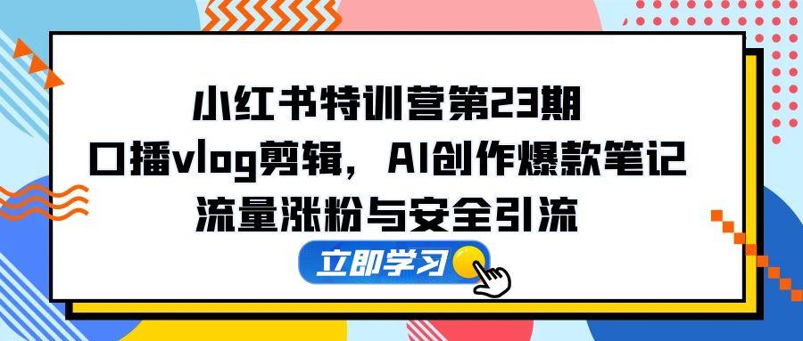小红书特训营第23期，口播vlog剪辑，AI创作爆款笔记，流量涨粉与安全引流-卓别林资源社