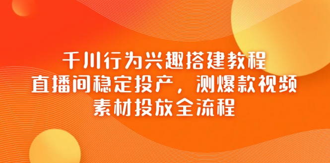 千川行为兴趣搭建教程，直播间稳定投产，测爆款视频，素材投放全流程-卓别林资源社