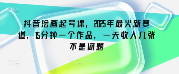 抖音绘画起号课，2025年最火新赛道，15分钟一个作品，一天收入几张不是问题-卓别林资源社