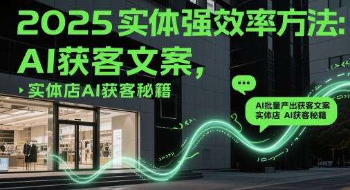 2025实体强效率方法：AI批量产出获客文案，实体店AI获客秘籍-卓别林资源社