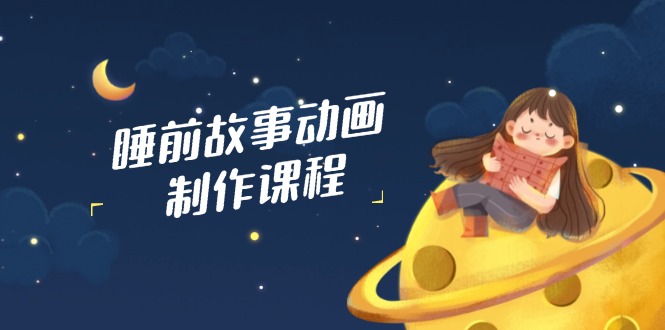 睡前故事动画制作课程，涵盖AI文案、配音、视频剪辑等，实现百分百原创-卓别林资源社