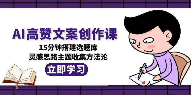 AI高赞文案创作课，15分钟搭建选题库，灵感思路主题收集方法论-卓别林资源社