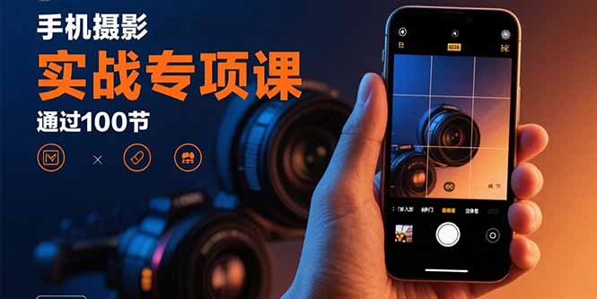 手机摄影实战专项课：通过100节实操课程实现从入门到精通的技能进阶-卓别林资源社