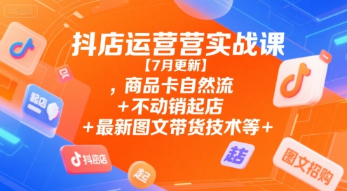 抖店运营实战课【7月更新】,商品卡自然流+不动销起店+最新图文带货技术等-卓别林资源社