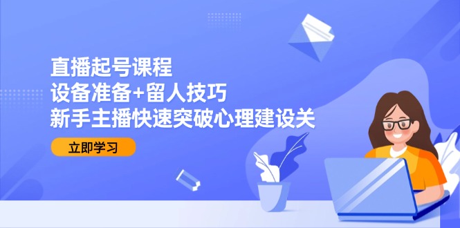 直播起号课程：设备准备+留人技巧，新手主播快速突破心理建设关-卓别林资源社