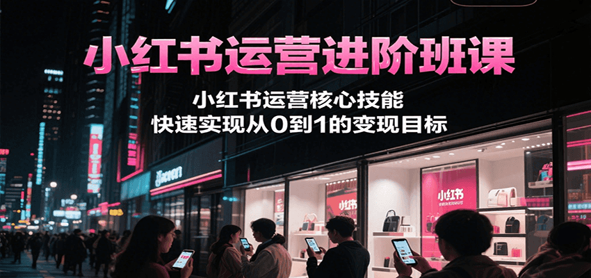 小红书运营进阶班课，小红书运营核心技能，快速实现从0到1的变现目标-卓别林资源社