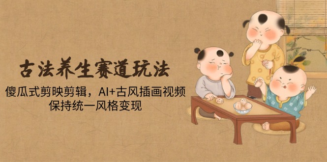 古法养生赛道玩法，傻瓜式剪映剪辑，AI+古风插画视频，保持统一风格变现-卓别林资源社