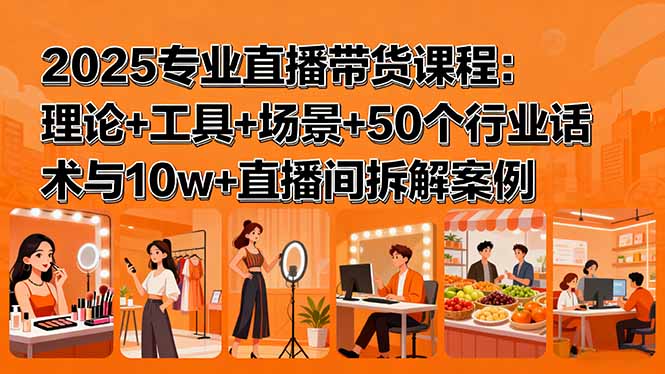 2025专业直播带货课程：理论+工具+场景+50个行业话术与10w+直播间拆解案例-卓别林资源社
