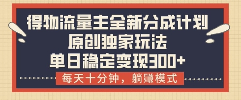 得物流量主全新分成计划模式，原创独家玩法，每天十分钟，躺挣模式，单日稳定变现3张+【揭秘】-卓别林资源社