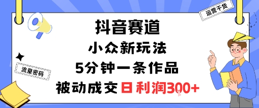 抖音赛道：小众新玩法，5分钟一条作品，被动成交，日利润3张-卓别林资源社