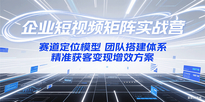 企业短视频矩阵实战营：赛道定位模型+团队搭建体系+精准获客变现增效方案-卓别林资源社