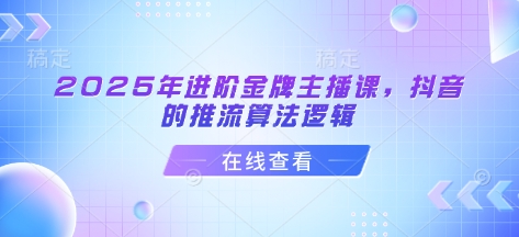 2025年进阶金牌主播课，抖音的推流算法逻辑-卓别林资源社