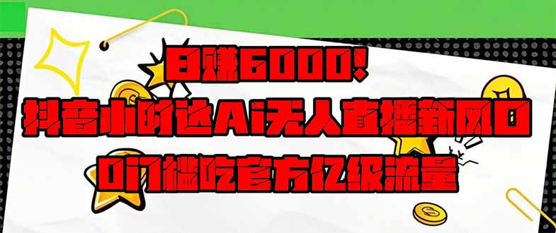 日赚6000+！抖音小时达Ai无人直播躺赚新风口，0门槛吃官方亿级流量！-卓别林资源社
