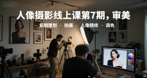 人像摄影线上课第7期，审美-前期策划-拍摄-人像精修-调色-卓别林资源社