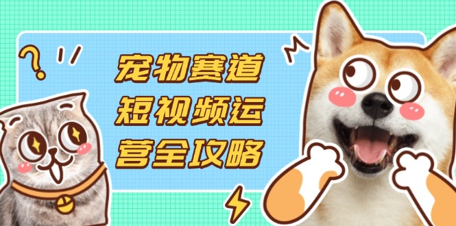 宠物赛道短视频运营全攻略，选品拍摄剪辑实操，实现流量到收益转化-卓别林资源社