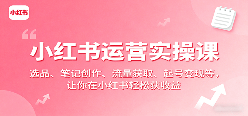 小红书运营实操课：选品、笔记创作、流量获取、起号变现等，让你在小红书轻松获收益-卓别林资源社
