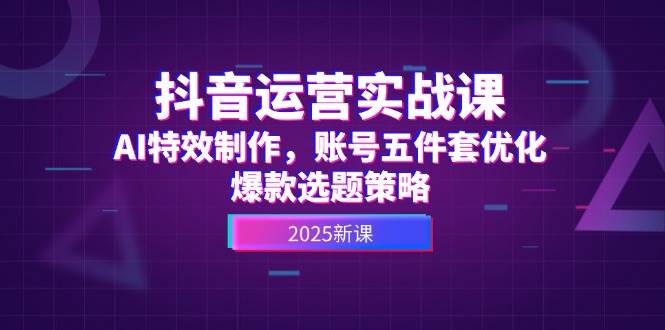 抖音运营实战课，AI特效制作，账号五件套优化，爆款选题策略-卓别林资源社
