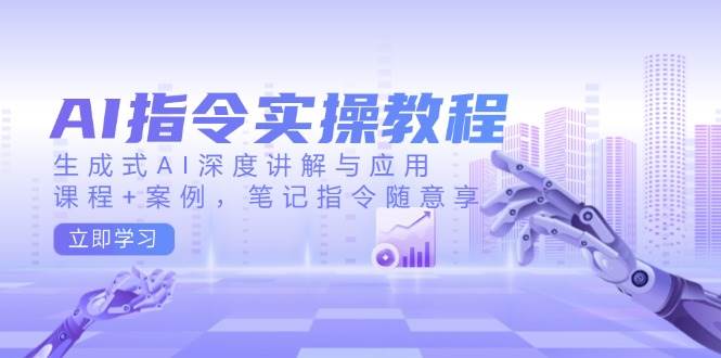 AI指令实战课，生成式AI深度讲解与应用，课程+案例，笔记指令随意享(更新)-卓别林资源社