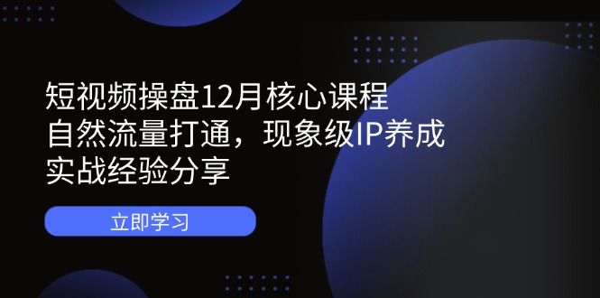 短视频操盘12月核心课程：自然流量打通，现象级IP养成，实战经验分享-卓别林资源社
