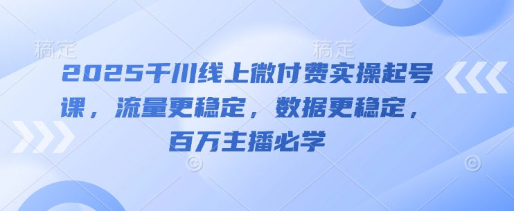 2025千川线上微付费实操起号课，流量更稳定，数据更稳定，百万主播必学-卓别林资源社