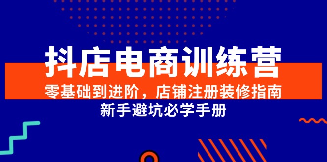 抖店电商训练营，零基础到进阶，店铺注册装修指南，新手避坑必学手册-卓别林资源社