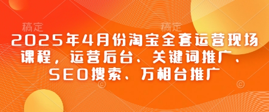 2025年4月份淘宝全套运营现场课程，运营后台、关键词推广、SEO搜索、万相台推广-卓别林资源社