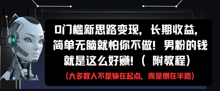 0门槛新思路变现，长期收益，简单无脑就怕你不做，男粉的钱就是这么好挣(附教程)-卓别林资源社