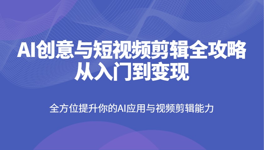 AI创意与短视频剪辑全攻略从入门到变现，全方位提升你的AI应用与视频剪辑能力-卓别林资源社