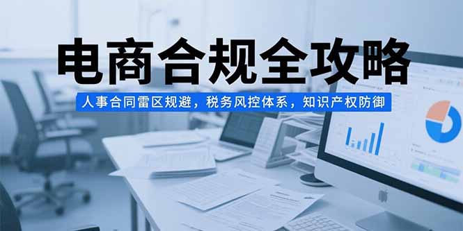 电商合规全攻略，人事合同雷区规避，税务风控体系，知识产权防御-卓别林资源社