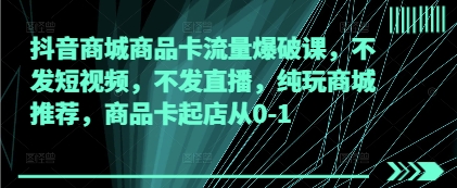 抖音商城商品卡流量爆破课，不发短视频，不发直播，纯玩商城推荐，商品卡起店从0-1-卓别林资源社