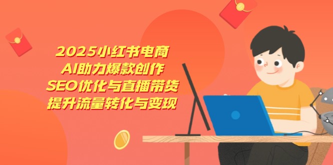 2025小红书电商，AI助力爆款创作，SEO优化与直播带货，提升流量转化与变现-卓别林资源社