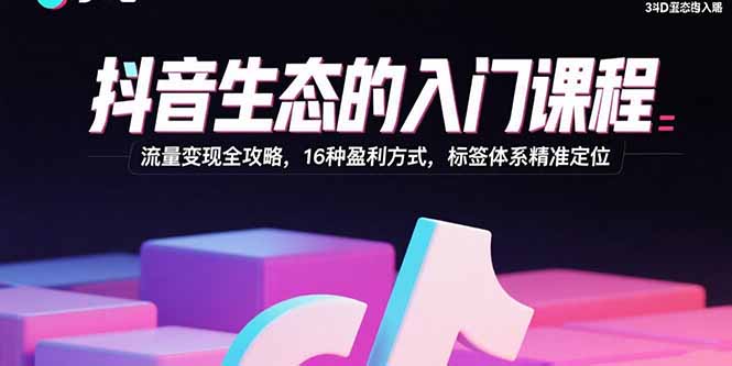 抖音生态的入门课程：流量变现全攻略，16种盈利方式，标签体系精准定位-卓别林资源社