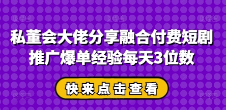 私董会大佬分享融合付费短剧推广爆单经验每天3位数-卓别林资源社