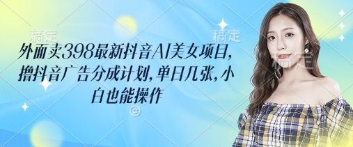 外面卖398最新抖音AI美女项目，撸抖音广告分成计划，单日几张，小白也能操作-卓别林资源社