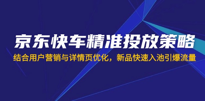 京东快车精准投放策略，结合用户营销与详情页优化，新品快速入池引爆流量-卓别林资源社