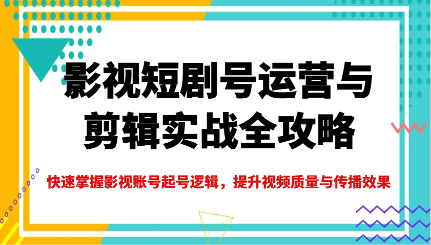 影视短剧号运营与剪辑实战全攻略，快速掌握影视账号起号逻辑，提升视频质量与传播效果-卓别林资源社