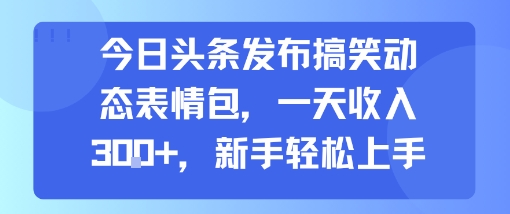 今日头条发布搞笑动态表情包，一天收入3张+，新手轻松上手-卓别林资源社