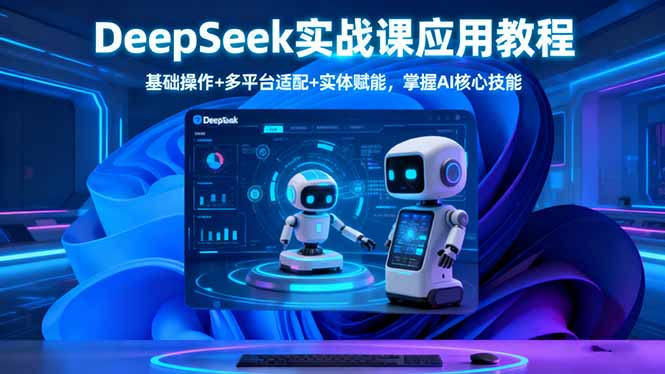 DeepSeek实战课应用教程、基础操作+多平台适配+实体赋能，掌握AI核心技能-卓别林资源社