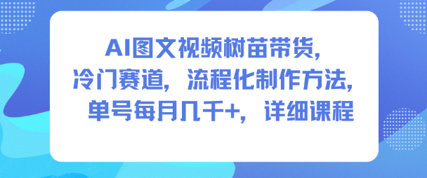 AI图文视频树苗带货，冷门赛道，流程化制作方法，单号每月几K，详细课程-卓别林资源社