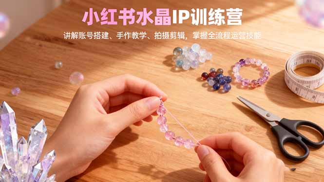 小红书水晶IP训练营，讲解账号搭建、手作教学、拍摄剪辑，全流程运营技能-卓别林资源社