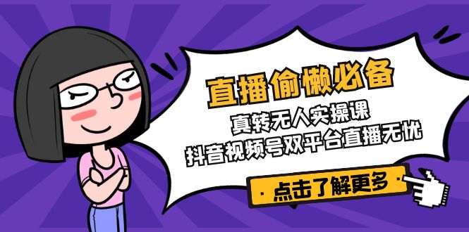 直播偷懒必备！真转无人实操课，抖音视频号双平台直播无忧-卓别林资源社