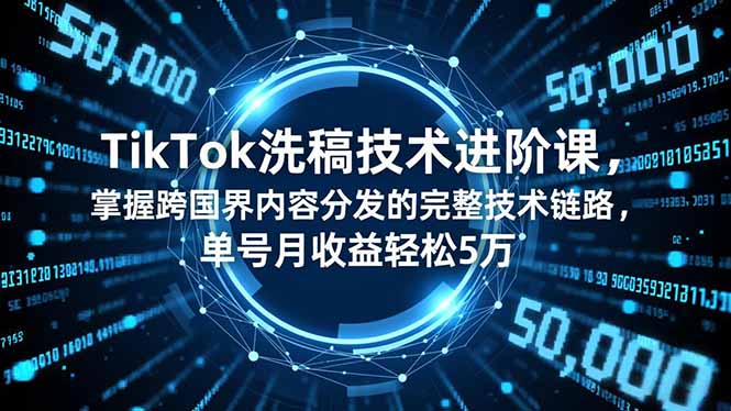 TikTok洗稿技术进阶课，掌握跨国界内容分发的完整技术链路，单号月收益轻松5万-卓别林资源社