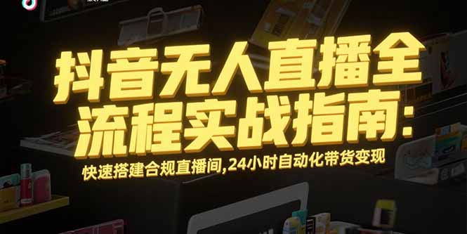 抖音无人直播全流程实战指南：快速搭建合规直播间，24小时自动化带货变现-卓别林资源社