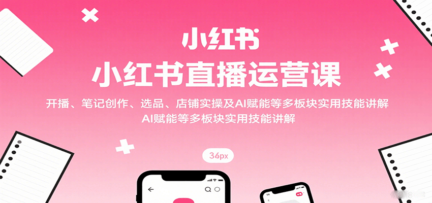小红书直播运营课：开播、笔记创作、选品、店铺实操及 AI 赋能等多板块实用技能讲解-卓别林资源社