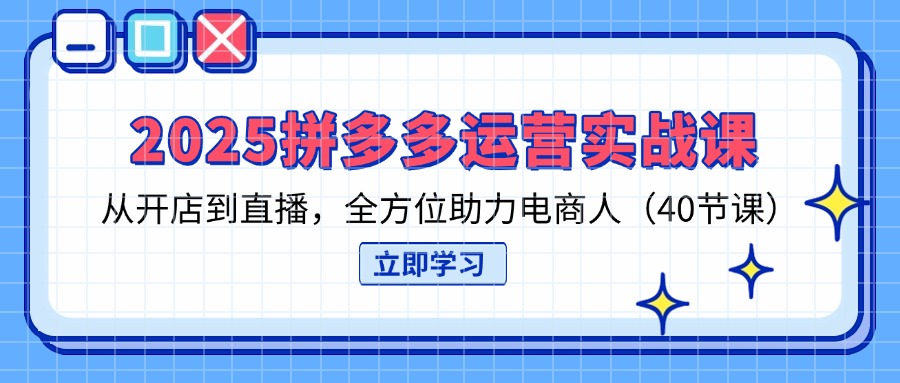 2025拼多多运营实战课，从开店到直播，全方位助力电商人(40节课-卓别林资源社