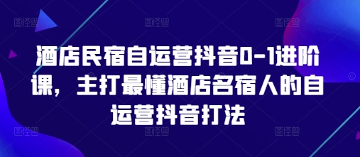 酒店民宿自运营抖音0-1进阶课，主打最懂酒店名宿人的自运营抖音打法-卓别林资源社