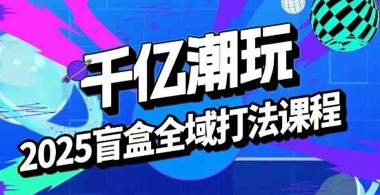 2025盲盒全域全套打法课，盲盒起号、选品、话术、私域等-卓别林资源社