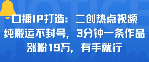 口播IP打造：二创热点视频，纯搬运不封号，3分钟一条作品，涨粉19w，有手就行-卓别林资源社