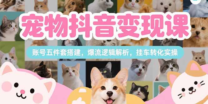 宠物抖音变现课，账号五件套搭建，爆流逻辑解析，挂车转化实操-卓别林资源社